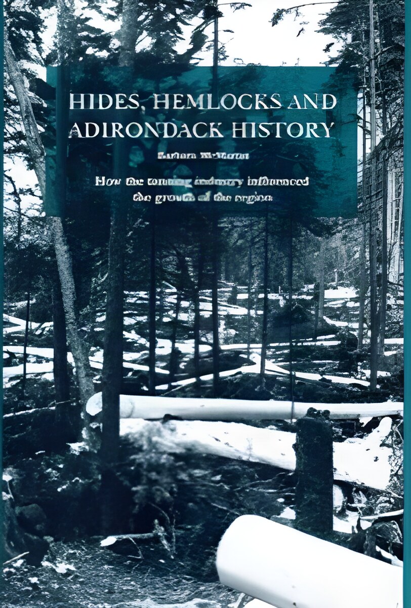 Hides, Hemlocks And Adirondack History: How the Tanning Industry Influenced the Region's Growthby: Barbara McMartin 