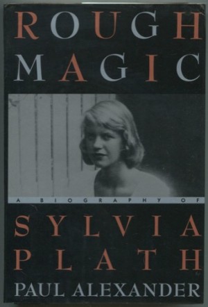 Rough Magic: A Biography of Sylvia Plath by: Paul Alexander 