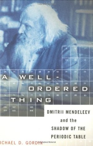 A Well-ordered Thing: Dmitrii Mendeleev And The Shadow Of The Periodic Table by: Michael D. Gordin 