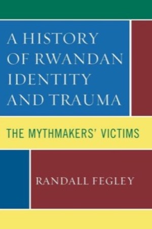 A History of Rwandan Identity and Trauma: The Mythmakers' Victims by: Fegley, Randall 