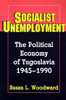 Socialist Unemployment: The Political Economy of Yugoslavia, 1945-1990by: Susan L. Woodward 