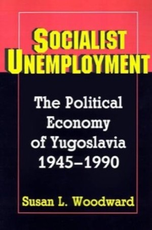 Socialist Unemployment: The Political Economy of Yugoslavia, 1945-1990by: Susan L. Woodward 
