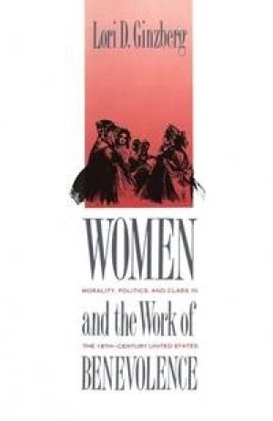 Women and the Work of Benevolence: Morality, Politics, and Class in the Nineteenth-Century United Statesby: Ginzberg, Professor Lori D.