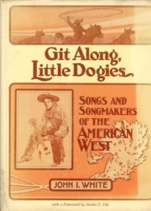 Git Along, Little Dogies: Songs and Songmakers of the American Westby: John I. White