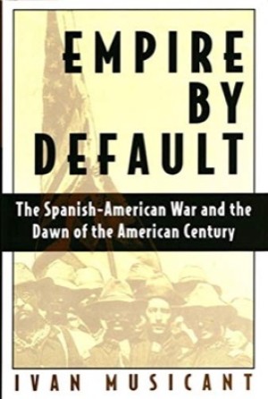 Empire by Default: The Spanish-American War and the Dawn of the American Centuryby: Musicant, Ivan 