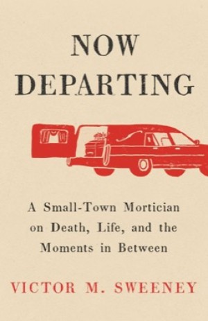 Now Departing: A Small-Town Mortician on Death, Life, and the Moments in Betweenby: Victor M. Sweeney
