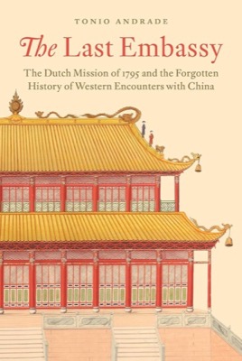The Last Embassy: The Dutch Mission of 1795 and the Forgotten History of Western Encounters with Chinaby: Tonio Andrade