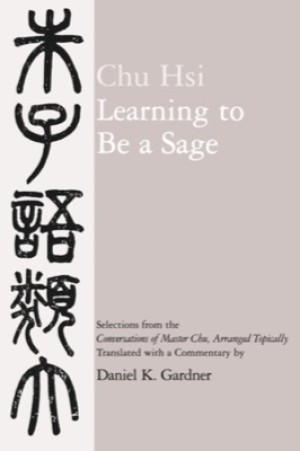 Learning to Be A Sage: Selections from the "Conversations of Master Chu," Arranged Topicallyby: Hsi Chu and Daniel K. Gardner