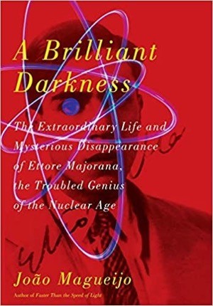 A Brilliant Darkness: The Extraordinary Life and Mysterious Disappearance of Ettore Majorana, the Troubled Genius of the Nuclear Age by: Joao Magueijo