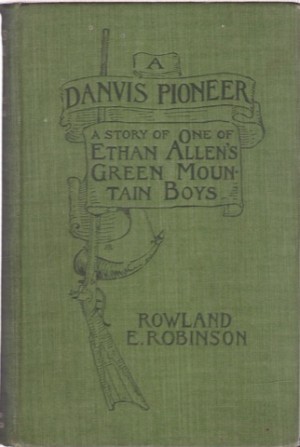 A Danvis Pioneer: A Story of One of Ethan Allen's Green Mountain Boys by: Rowland E. Robinson
