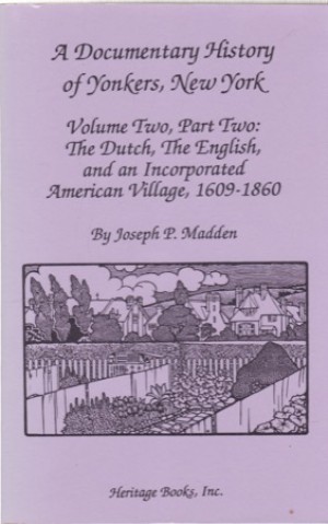 A Documentary History of Yonkers, New York, Vol. 2 Part 2: The Dutch the English and an Incorporated American Village 1609-1860 by: Joseph P. Madden 