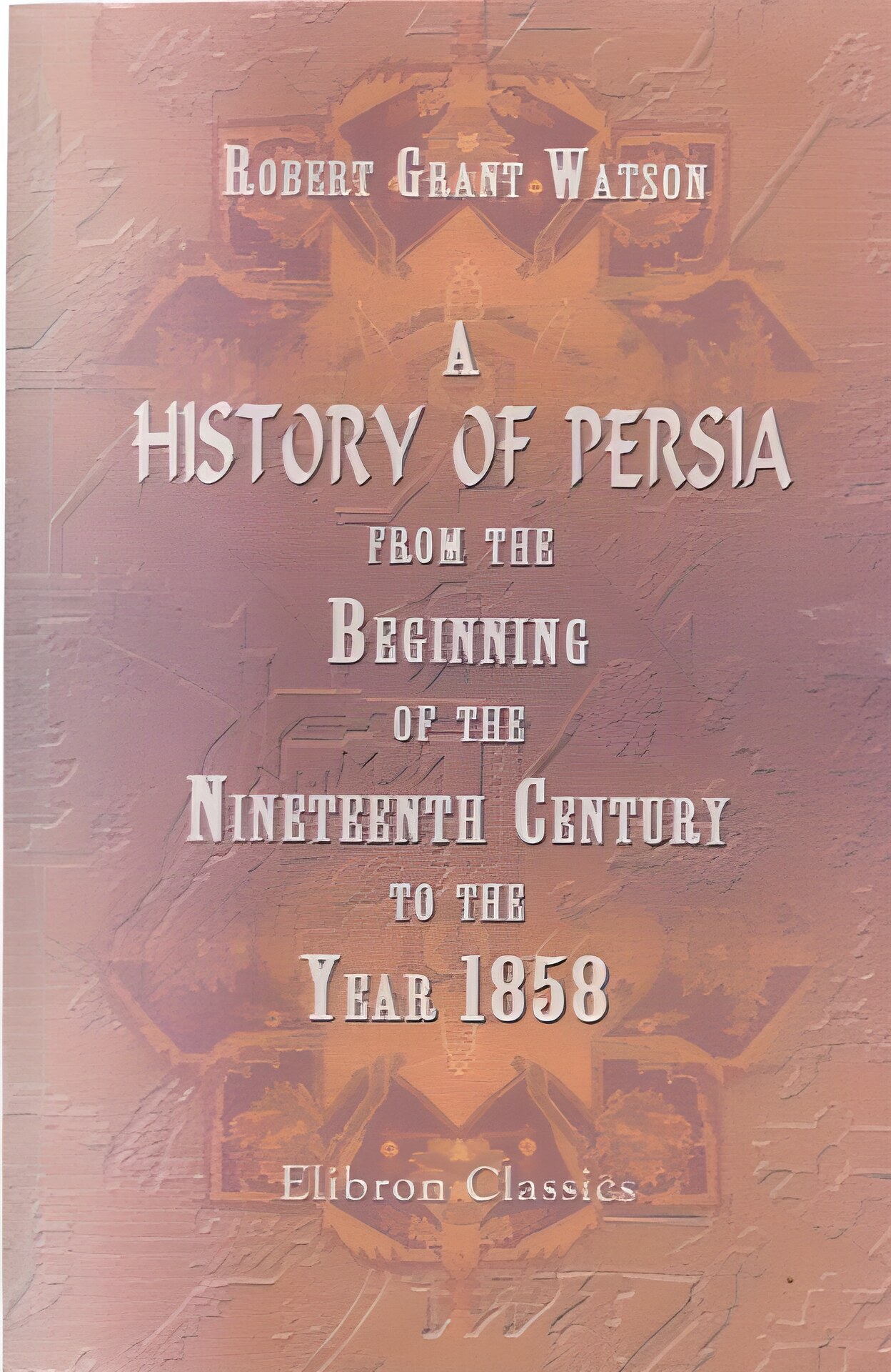 A History of Persia From the Beginning of the Nineteenth Century to the Year 1858 With a Review of the Principal Events That Led to the Establishment of the Kajar Dynastyby: 