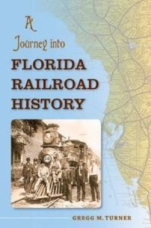 A Journey into Florida Railroad History by: Gregg M. Turner