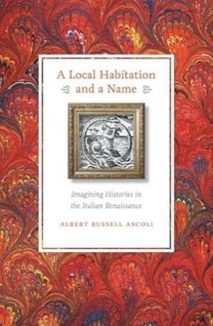 A Local Habitation and a Name: Imagining Histories in the Italian Renaissance by: Ascoli, Albert Russell 