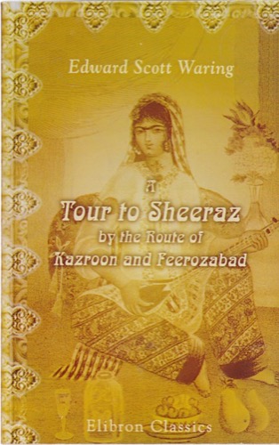A Tour to Sheeraz, By the Route of Kazroon and Feerozabad With Various Remarks on the Manners, Customs, Laws, Language, and Literature of the Kureem Khan to the Subversion of the Zund Dynastyby: 