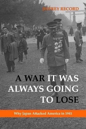 A War It Was Always Going to Lose: Why Japan Attacked America in 1941by: Jeffrey Record