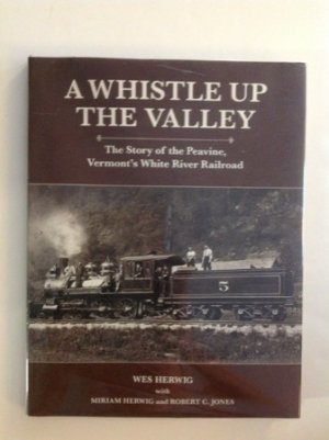 A Whistle Up the Valley: The Story of the Peavine, Vermont's White River Railroad by: Wes Herwig with Mirian Herwig and Robert C Jones 