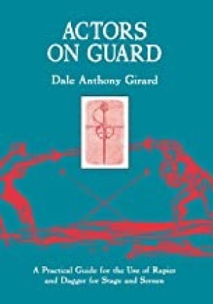 Actors on Guard: A Practical Guide for the Use of the Rapier and Dagger for Stage and Screen by: Girard, Dale Anthony
