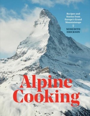 Alpine Cooking: Recipes and Stories from Europe's Grand Mountaintops by: Erickson, Meredith
