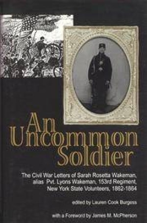 An Uncommon Soldier:The Civil War Letters of Sarah Rosetta Wakeman, Alias Private Lyons Wakeman, 153rd Regiment, New York State Volunteers by: Burgess, Lauren C. (Ed.