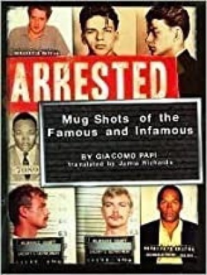 Arrested: Mugshots of the Famous and Infamousby: Papi, Giacomo