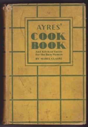 Ayres' Cook Book For the Busy Woman Including a Complete Guide to Kitchen Management by: Claire, Mabel