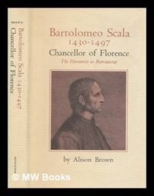 Bartolomeo Scala: 1430-1497 Chancellor of Florence - The Humanist As Bureaucrat by: Brown, Alison
