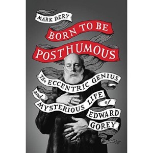 Born to Be Posthumous: The Eccentric Life and Mysterious Genius of Edward Goreyby: Mark Dery