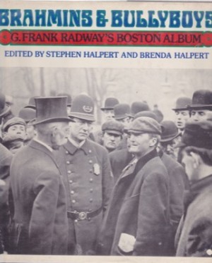Brahmins & Bullyboys: G. Frank Radway's Boston Album by: Stephen and Brenda Halpert