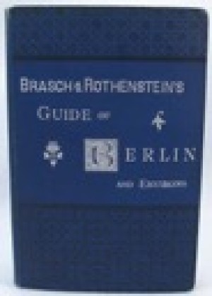 Brasch & Rothenstein's Guide of Berlin and Environs - An Index and Guide to Institutions, Places of Amusements, the Principal Public and Business Houses in and about the German Capital - New, Enlarged and Revised Edition Brasch & Rothenstein's Guide of Berlin and Environs - An Index and Guide to Institutions, Places of Amusements, the Principal Public and Business Houses in and about the German Capital - New, Enlarged and Revised Edition
