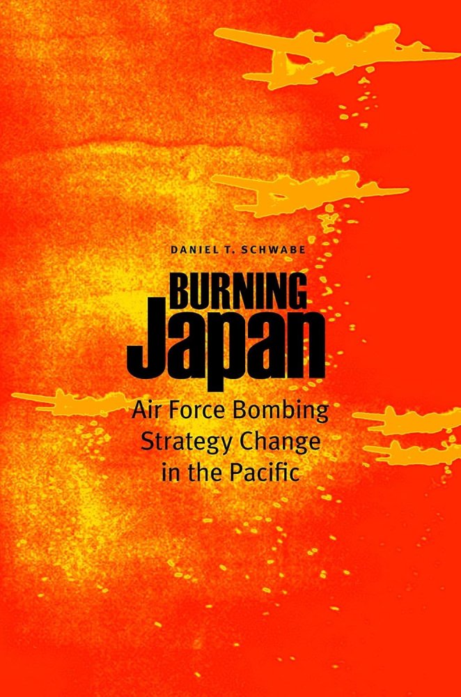 Burning Japan: Air Force Bombing Strategy Change in the Pacificby: Daniel T. Schwabe 