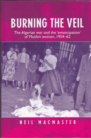 Burning the Veil: The Algerian War and the 'emancipation' of Muslim Women, 1954-62 by: Neil MacMaster 