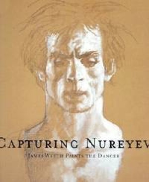 Capturing Nureyev: James Wyeth Paints the Dancer by: James Wyeth/Belanger, Pamela J.