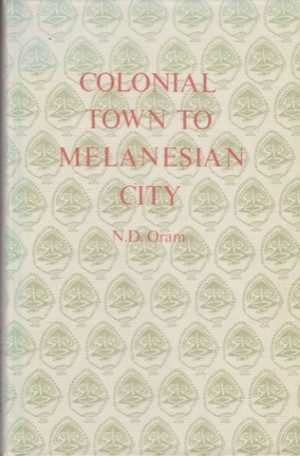 Colonial Town to Melanesian City: Port Moresby, 1884-1974 by: Oram, N.D. 