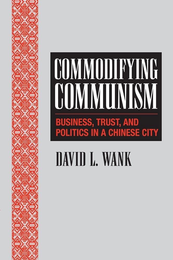 Commodifying Communism: Business, Trust, and Politics in a Chinese City by: David L. Wank