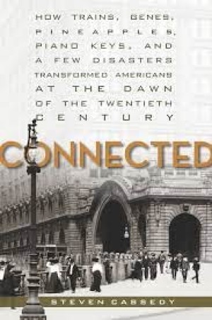 Connected: How Trains, Genes, Pineapples, Piano Keys, and a Few Disasters Transformed Americans at the Dawn of the Twentieth Centuryby: Steven Cassedy