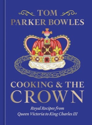 Cooking and the Crown: Royal Recipes from Queen Victoria to King Charles III by: Parker Bowles, Tom