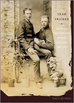 Dear Friends: American Photographs of Men Together, 1840-1918 by: David Deitcher