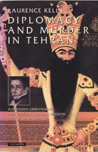 Diplomacy and Murder in Tehran: Alexander Griboyedov and Imperial Russia's Mission to the Shah of Persiaby: Laurence Kelly 