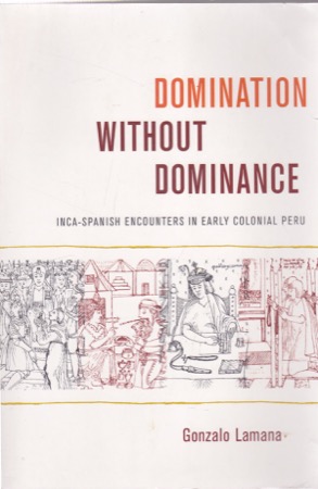 Domination without Dominance: Inca-Spanish Encounters in Early Colonial Peru by: Lamana, Gonzalo 