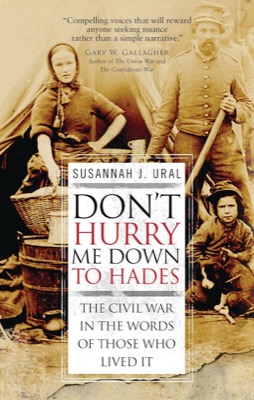 Don't Hurry Me Down to Hades: The Civil War In The Words of Those Who Lived It by: Susannah Ural 