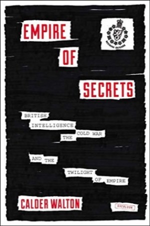 Empire of Secrets:British Intelligence, the Cold War and the Twilight of Empire by: Calder Walton