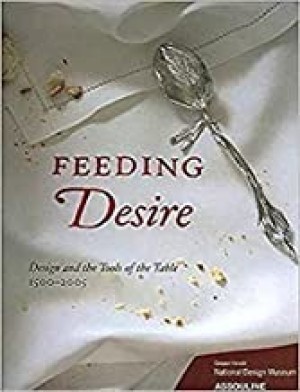 Feeding Desire: Design and the Tools of the Table, 1500-2005by: Sarah D. Coffin, Ellen Lupton, et al.