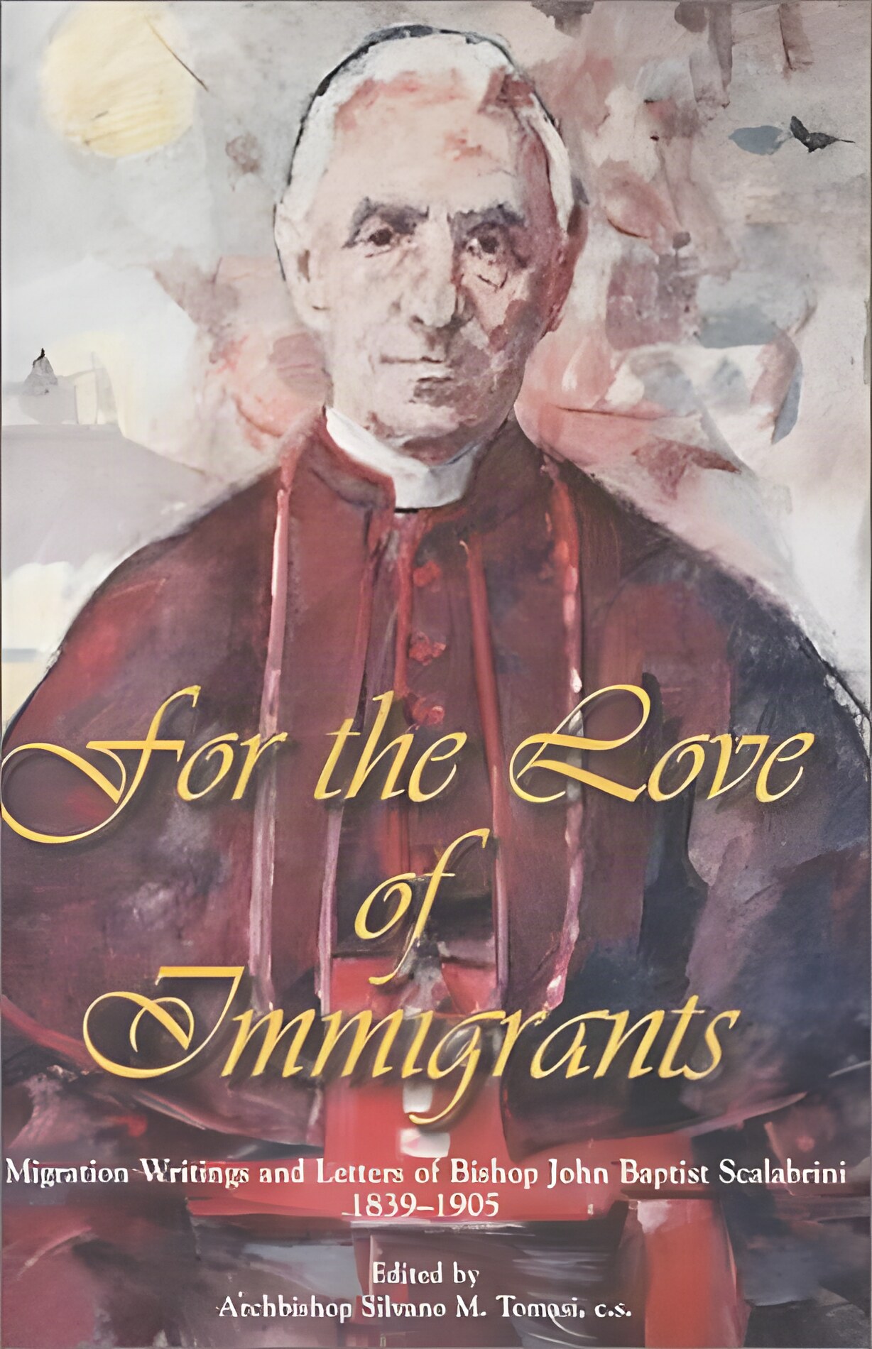 For the Love of Immigrants: Migration Writings and Letters of Bishop John Baptist Scalabrini 1839-1905 by: Scalabrini, Giovanni Battista, Editor: Tomasi, Silvano M. 
