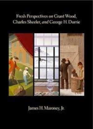 Fresh Perspectives on Grant Wood, Charles Sheeler, and George H. Durrieby: Maroney, James H. 
