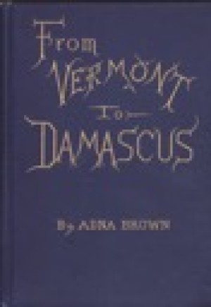 From Vermont to Damascus: Returning by Way of Beyrout, Smyrna, Ephesus, Athens, Constantinople, Budapest, Vienna, Paris, Scotland, and Englandby: Brown, Adna