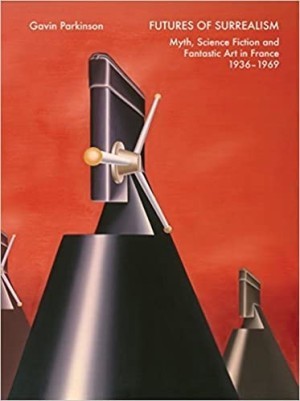 Futures of Surrealism Myth, Science Fiction and Fantastic Art in France 1936-1969 by: Parkinson, Gavin