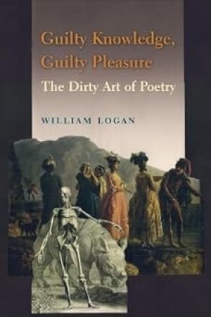 Guilty Knowledge, Guilty Pleasure: The Dirty Art of Poetry by: Logan, William