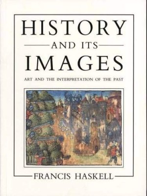 History and Its Images: Art and the Interpretation of the Past by: Haskell, Francis