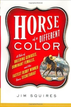 Horse Of A Different Color: A Tale of Breeding Geniuses, Dominant Females, and the Fastest Derby Winner Since Secretariatby: Jim Squires 